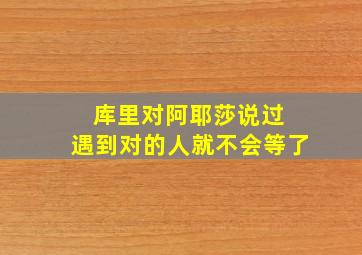 库里对阿耶莎说过 遇到对的人就不会等了